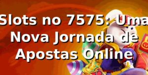 Slots no 7575: Uma Nova Jornada de Apostas Online 🎰